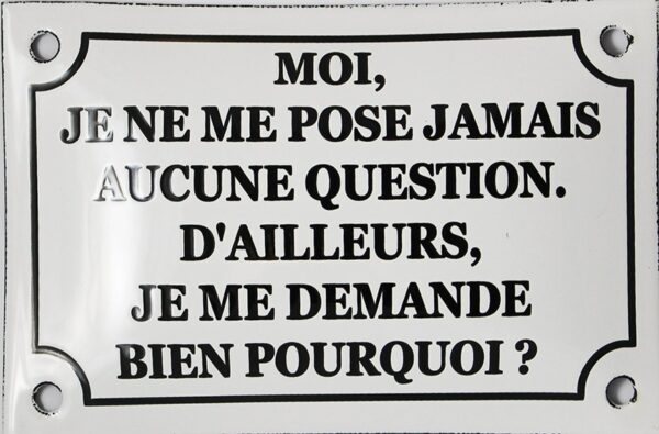 Plaque émaillée humoristique : MOI JE ME POSE JAMAIS AUCUNE QUESTION. – Image 2